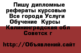 Пишу дипломные рефераты курсовые  - Все города Услуги » Обучение. Курсы   . Калининградская обл.,Советск г.